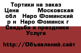 Тортики на заказ. › Цена ­ 900 - Московская обл., Наро-Фоминский р-н, Наро-Фоминск г. Свадьба и праздники » Услуги   